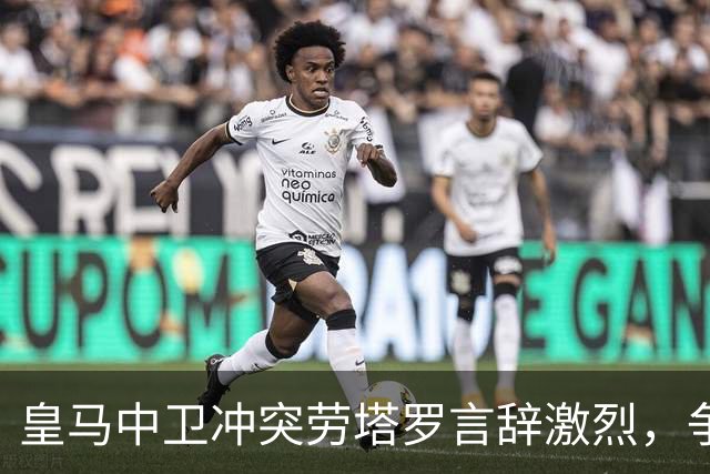 皇马中卫冲突劳塔罗言辞激烈，争议再起